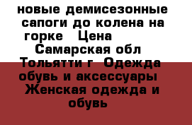 новые демисезонные сапоги до колена на горке › Цена ­ 2 000 - Самарская обл., Тольятти г. Одежда, обувь и аксессуары » Женская одежда и обувь   